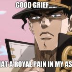 Good grief.... | GOOD GRIEF...... WHAT A ROYAL PAIN IN MY ASS.... | image tagged in jotaro kujo face | made w/ Imgflip meme maker