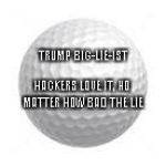 Trump Big-Lie-Ist Golf Ball | TRUMP BIG-LIE-IST; HACKERS LOVE IT, NO MATTER HOW BAD THE LIE | image tagged in golf ball,donald trump | made w/ Imgflip meme maker
