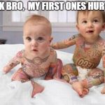 kids tattoo | IT'S OK BRO,
 MY FIRST ONES HURT TOO | image tagged in kids tattoo,baby tattoos baby troublemakers | made w/ Imgflip meme maker