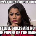 omarosa newsweek | "ONLY NOW, AT THE END, DO YOU UNDERSTAND."; "YOUR FEEBLE SKILLS ARE NO MATCH FOR THE POWER OF THE DARK SIDE." | image tagged in omarosa newsweek | made w/ Imgflip meme maker