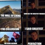 perfection meme generator 123 | SHOW ME THE GREATEST WONDER; THE WALL OF CHINA; I SAID GREATEST; THE COLLOSEUM; WO DEKH AASMAN; PERFACTION | image tagged in perfection meme generator 123 | made w/ Imgflip meme maker