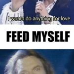 I Would Do Anything For Love - But I Wont Do That | FEED MYSELF | image tagged in i would do anything for love - but i wont do that | made w/ Imgflip meme maker