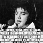 Elvis | I'LL NEVER FORGET WHERE I WAS WHEN I FOUND OUT ELVIS HAD DIED. I WAS BEHIND A TOILET DOOR IN GRACELAND, WEARING A HALLOWEEN MASK. | image tagged in elvis | made w/ Imgflip meme maker