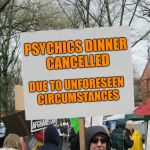 Didn't see that one coming! | PSYCHICS DINNER CANCELLED; DUE TO UNFORESEEN CIRCUMSTANCES | image tagged in blank protest sign,psychic,bad luck,dinner | made w/ Imgflip meme maker