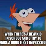 Phineas and Derp | WHEN THERE'S A NEW KID IN SCHOOL AND U TRY TO MAKE A GOOD FIRST IMPRESSION | image tagged in phineas and derp,back to school,school,funny memes | made w/ Imgflip meme maker