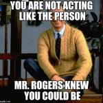 Mr Rogers | YOU ARE NOT ACTING LIKE THE PERSON; MR. ROGERS KNEW YOU COULD BE | image tagged in mr rogers,funny,memes | made w/ Imgflip meme maker