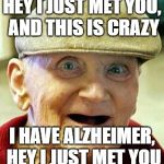 Does this need a "clever title"?  | HEY I JUST MET YOU, AND THIS IS CRAZY I HAVE ALZHEIMER, HEY I JUST MET YOU | image tagged in angry old man | made w/ Imgflip meme maker