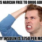 We should readjust our priorities. | WHY IS NARCAN FREE TO DRUG ADDICTS, BUT MY INSULIN IS $750 PER MONTH? | image tagged in angry man | made w/ Imgflip meme maker