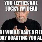 george carlin | YOU LEFTIES ARE LUCKY I'M DEAD; OR I WOULD HAVE A FIELD DAY ROASTING YOU ALL | image tagged in george carlin | made w/ Imgflip meme maker