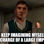 Gary Smith (Bully) | I KEEP IMAGINING MYSELF IN CHARGE OF A LARGE EMPIRE | image tagged in gary smith bully,gary smith,gary,bully,scholarship edition,jimmy | made w/ Imgflip meme maker