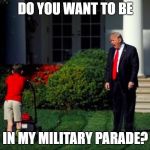 Trump yells at lawnmower kid | DO YOU WANT TO BE; IN MY MILITARY PARADE? | image tagged in trump yells at lawnmower kid | made w/ Imgflip meme maker
