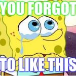 Sad Spongebob | YOU FORGOT; TO LIKE THIS | image tagged in sad spongebob | made w/ Imgflip meme maker