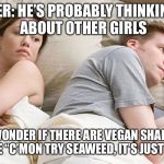 I Wonder What He's Thinking | HER: HE’S PROBABLY THINKING ABOUT OTHER GIRLS; HIM: I WONDER IF THERE ARE VEGAN SHARKS OUT THERE LIKE “C’MON TRY SEAWEED, IT’S JUST AS GOOD!” | image tagged in i wonder what he's thinking | made w/ Imgflip meme maker