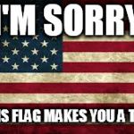 American Flag | I'M SORRY; BUT THIS FLAG MAKES YOU A TRAITOR | image tagged in american flag,treason,traitor,traitors,america,flag | made w/ Imgflip meme maker