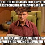 Red Foreman Scumbag Hat | TO ALL THE DUMBASSES THAT ONLY FEED THEIR KIDS CHICKEN APPLE SAUCE AND LETTUCE; YOUR THE REASON EVERY TOURIST TRAP IS FILLED WITH KIDS PUKING ALL OVER THE PLACE | image tagged in red foreman scumbag hat,memes,so true,not funny,parenting | made w/ Imgflip meme maker