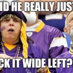 Vikings Suck | DID HE REALLY JUST; KICK IT WIDE LEFT??? | image tagged in vikings suck | made w/ Imgflip meme maker