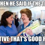 Laughing nurses | AND THEN HE SAID IF THE TEST IS; POSITIVE THAT'S GOOD RIGHT | image tagged in laughing nurse | made w/ Imgflip meme maker