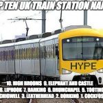 Hype Train | TOP TEN UK TRAIN STATION NAMES; 10. HIGH BROOMS

9. ELEPHANT AND CASTLE

   8. LIPHOOK

7. BARKING

6. DRUMCHAPEL

5. TOOTING 

4. CHIGWELL

3. LEATHERHEAD

2. DORKING

1. COCKFOSTER | image tagged in hype train | made w/ Imgflip meme maker