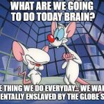 pinky brain | WHAT ARE WE GOING TO DO TODAY BRAIN? SAME THING WE DO EVERYDAY... WE WAKE UP THE  MENTALLY ENSLAVED BY THE GLOBE SYSTEM | image tagged in pinky brain | made w/ Imgflip meme maker