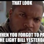 Wtf look face ice cube friday | THAT LOOK; WHEN YOU FORGOT TO PAY THE LIGHT BILL YESTERDAY | image tagged in wtf look face ice cube friday | made w/ Imgflip meme maker