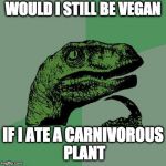dilemma | WOULD I STILL BE VEGAN; IF I ATE A CARNIVOROUS PLANT | image tagged in philosoraptor,vegan,meat | made w/ Imgflip meme maker