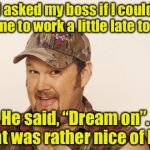 Keep your dreams alive, hit the snooze button | I asked my boss if I could come to work a little late today; He said, “Dream on”. That was rather nice of him | image tagged in now that's funny right there,memes,sweet dreams,bad pun | made w/ Imgflip meme maker