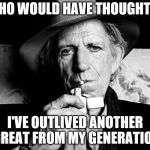 Kieth Richards talks death | WHO WOULD HAVE THOUGHT IT; I'VE OUTLIVED ANOTHER GREAT FROM MY GENERATION | image tagged in kieth richards talks death | made w/ Imgflip meme maker
