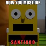 Pamtri in a nutshell | NOW YOU MUST DIE; S A N T I A G O | image tagged in pamtri spongebob,pamtri | made w/ Imgflip meme maker