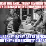 Andy Griffith News | LOOK AT THIS ANDY....TRUMP REVOLKED THE SECURITY CLEARANCE OF EX GOVERNMENT OFFICIALS; WELL BARNEY IF THEY ARE EX OFFICIALS WHY DO THEY NEED SECURITY CLEARANCE! | image tagged in andy griffith news | made w/ Imgflip meme maker
