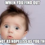 Suprised Baby | WHEN YOU FIND OUT; YOUR NOT AS HOPELESS AS YOU THOUGHT | image tagged in suprised baby | made w/ Imgflip meme maker