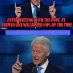 Bill Clinton 2016 DNC | AFTER MEETING WITH THE POPE,  IT SEEMED LIKE WE AGREED 60% OF THE TIME; LIKE THE 10 COMMANDMENTS | image tagged in bill clinton 2016 dnc | made w/ Imgflip meme maker