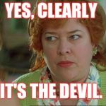 waterboy mom | YES, CLEARLY; IT'S THE DEVIL. | image tagged in waterboy mom | made w/ Imgflip meme maker
