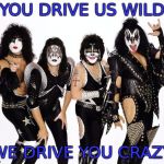 kiss_rockband | YOU DRIVE US WILD; WE DRIVE YOU CRAZY | image tagged in kiss_rockband | made w/ Imgflip meme maker