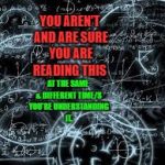 quantum physics | YOU AREN'T AND ARE SURE YOU ARE READING THIS; AT THE SAME & DIFFERENT TIME/S YOU'RE UNDERSTANDING IT. | image tagged in quantum physics | made w/ Imgflip meme maker