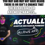 Quantum mechanics | YOU MAY AND MAY NOT HAVE HEARD THERE IS OR ISN'T A CHANCE THAT; THERE ARE AND OR ARE NOT CHANCES... | image tagged in quantum mechanics | made w/ Imgflip meme maker