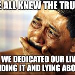 That’s Where the Pain Comes From | WE ALL KNEW THE TRUTH; SO WE DEDICATED OUR LIVES TO HIDING IT AND LYING ABOUT IT | image tagged in crying | made w/ Imgflip meme maker