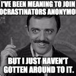 Putting it off, Gomez? | I'VE BEEN MEANING TO JOIN PROCRASTINATORS ANONYMOUS. BUT I JUST HAVEN'T GOTTEN AROUND TO IT. | image tagged in gomez addams,procrastination | made w/ Imgflip meme maker