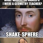 Noting I hate geometry I guess I’m not all that shake-spherian lol | WHAT WOULD I BE NAMED IF I WERE A GEOMETRY TEACHER? SHAKE-SPHERE | image tagged in bad pun shakespeare,geometry,memes,teacher | made w/ Imgflip meme maker