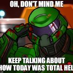 Condescending Doomguy | OH, DON'T MIND ME; KEEP TALKING ABOUT HOW TODAY WAS TOTAL HELL | image tagged in condescending doomguy | made w/ Imgflip meme maker