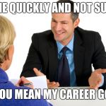 Job applicant goals | TO DIE QUICKLY AND NOT SUFFER; OH YOU MEAN MY CAREER GOALS | image tagged in job interview | made w/ Imgflip meme maker