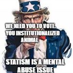 voted | WE NEED YOU TO VOTE.    YOU INSTITUTIONALIZED ANIMAL; STATISM IS A MENTAL ABUSE ISSUE | image tagged in voted | made w/ Imgflip meme maker