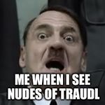 Yeah... | ME WHEN I SEE NUDES OF TRAUDL | image tagged in hitlerbarb,memes,downfall | made w/ Imgflip meme maker