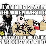 Nazis Everywhere | GLOBAL WARMING IS EVERYWHERE WE NEED MORE POWER TO FIX IT; STATE FACTS ARE NOT FACTS. THEY ARE BELIEFS BASED ON STATE TAUGHT FEARS | image tagged in nazis everywhere | made w/ Imgflip meme maker