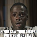 Get Out meme | WHEN YOU SAW YOUR GIRLFRIEND WITH SOMEONE ELSE | image tagged in get out meme | made w/ Imgflip meme maker