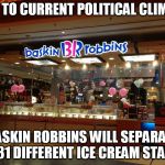 Baskin Robbins Always Finds Out | DUE TO CURRENT POLITICAL CLIMATE; BASKIN ROBBINS WILL SEPARATE TO 31 DIFFERENT ICE CREAM STANDS | image tagged in baskin robbins always finds out | made w/ Imgflip meme maker