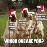 Goats of Christmas Past | JUST STANDS THERE STARING AT YOU UNTIL YOU WALK AWAY OF DISCOMFORT; KILLS YOU EVENTUALLY; KILLS YOU AS SOON AS I SEE YOU; LOVES YOU TO DEATH; WHICH ONE ARE YOU? | image tagged in goats of christmas past | made w/ Imgflip meme maker