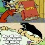 Truth | There will always be someone who will disagree with you, whether you like it or not. | image tagged in double d's facts book | made w/ Imgflip meme maker