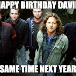 Pearl Jam Happy Birthday | HAPPY BIRTHDAY DAVID; SAME TIME NEXT YEAR | image tagged in pearl jam happy birthday | made w/ Imgflip meme maker