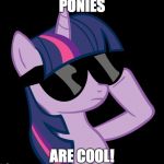 This is true! | PONIES; ARE COOL! | image tagged in twilight with shades,memes,truth | made w/ Imgflip meme maker