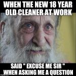old man crying sad story | WHEN THE NEW 18 YEAR OLD CLEANER AT WORK; SAID " EXCUSE ME SIR " WHEN ASKING ME A QUESTION | image tagged in old man crying sad story | made w/ Imgflip meme maker